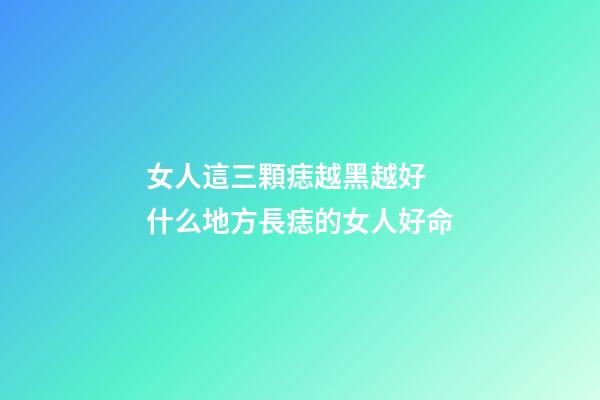 女人這三顆痣越黑越好  什么地方長痣的女人好命